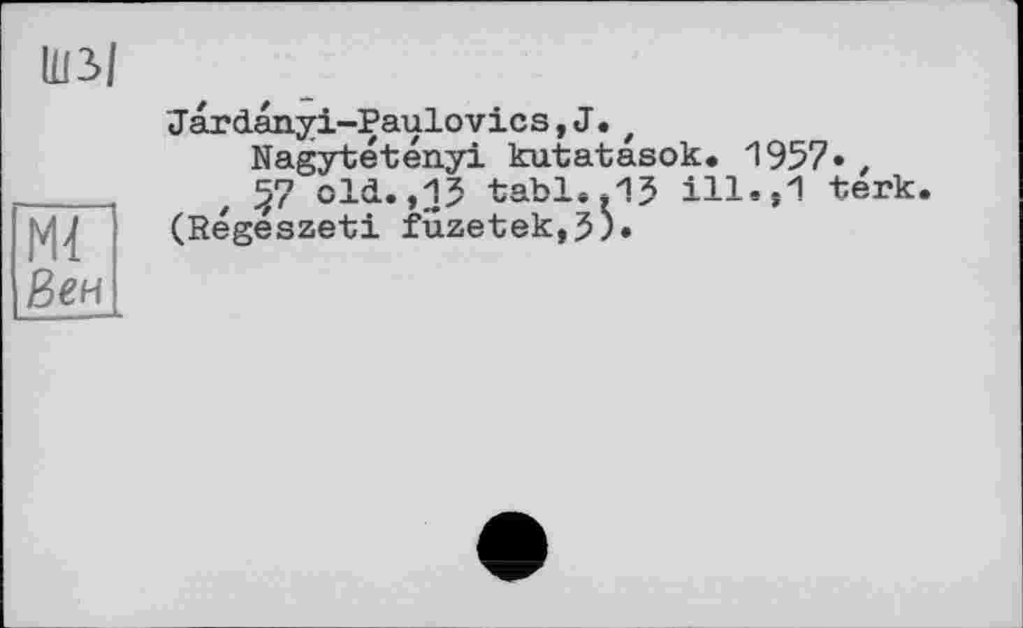 ﻿Ш3>|
Mi Веи
Jardanyi-Paulovics,J.t
Nagytétényi kutatasok. 1957« , §7 old.,15 tabl..15 ill.,1 terk.
(Regészeti fuzetek,5;.